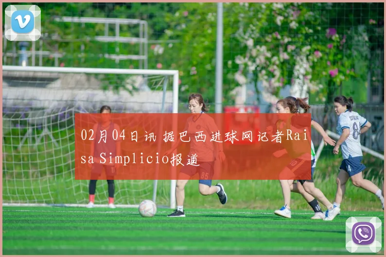 02月04日讯 据巴西进球网记者Raisa Simplicio报道