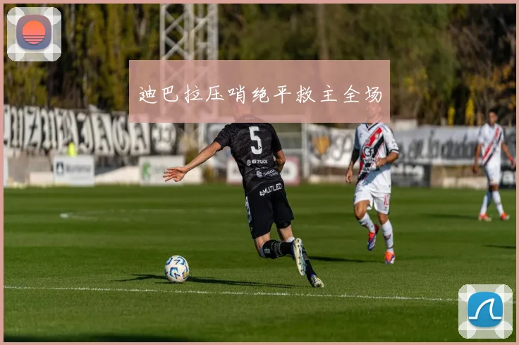迪巴拉压哨绝平救主全场