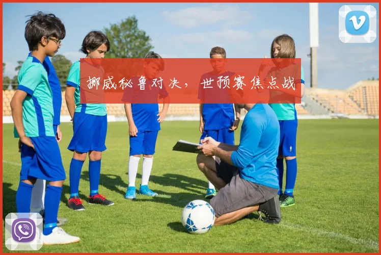 挪威秘鲁对决,世预赛焦点战