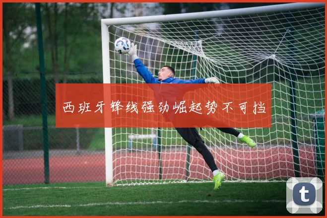 西班牙锋线强劲崛起势不可挡
