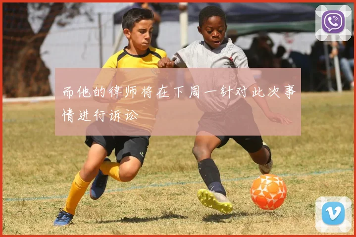 而他的律师将在下周一针对此次事情进行诉讼