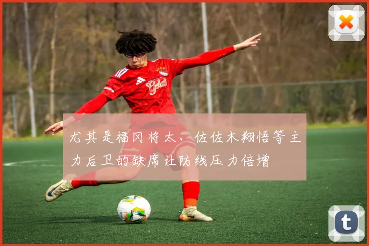 尤其是福冈将太、佐佐木翔悟等主力后卫的缺席让防线压力倍增