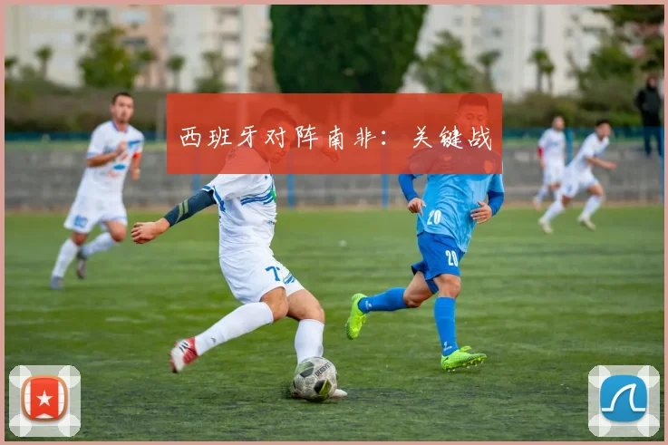 西班牙对阵南非：关键战