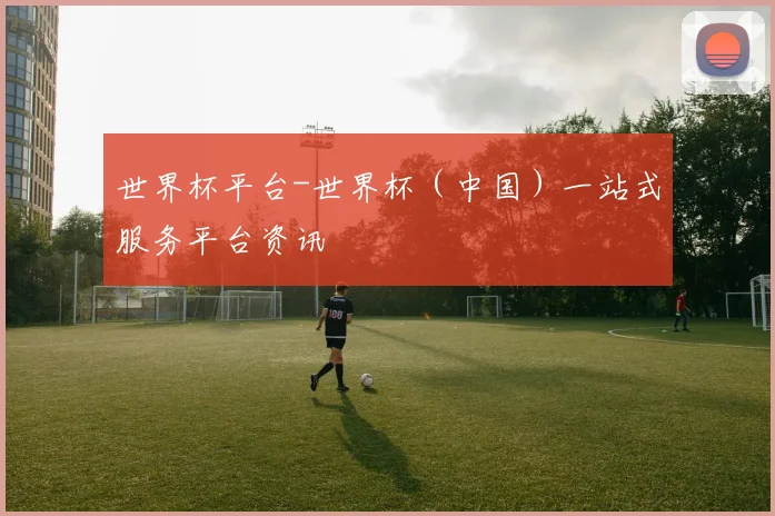 世界杯平台-世界杯（中国）一站式服务平台资讯