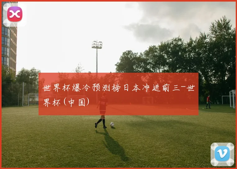 世界杯爆冷预测榜日本冲进前三-世界杯(中国)