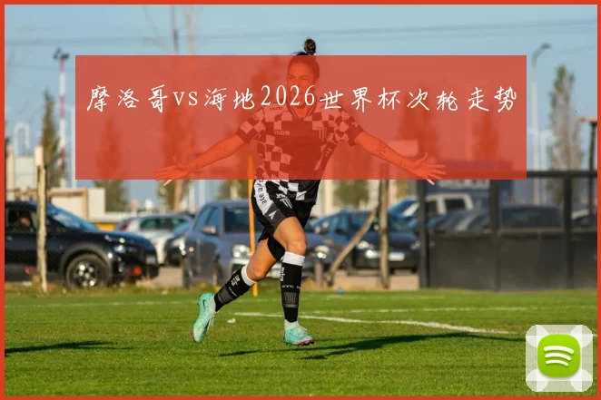 摩洛哥vs海地2026世界杯次轮走势