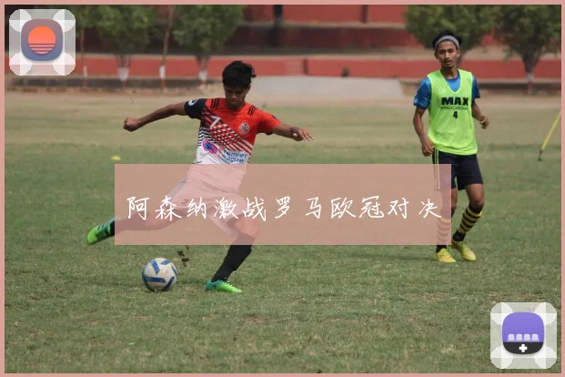 阿森纳激战罗马欧冠对决