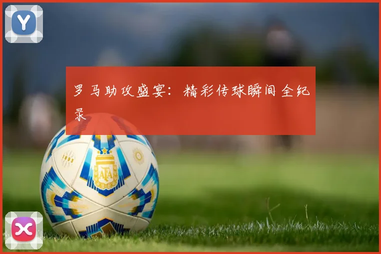 罗马助攻盛宴：精彩传球瞬间全纪录