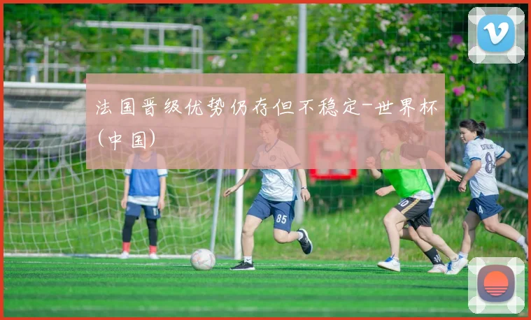 法国晋级优势仍存但不稳定-世界杯(中国)