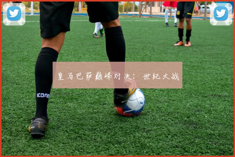 皇马巴萨巅峰对决：世纪大战