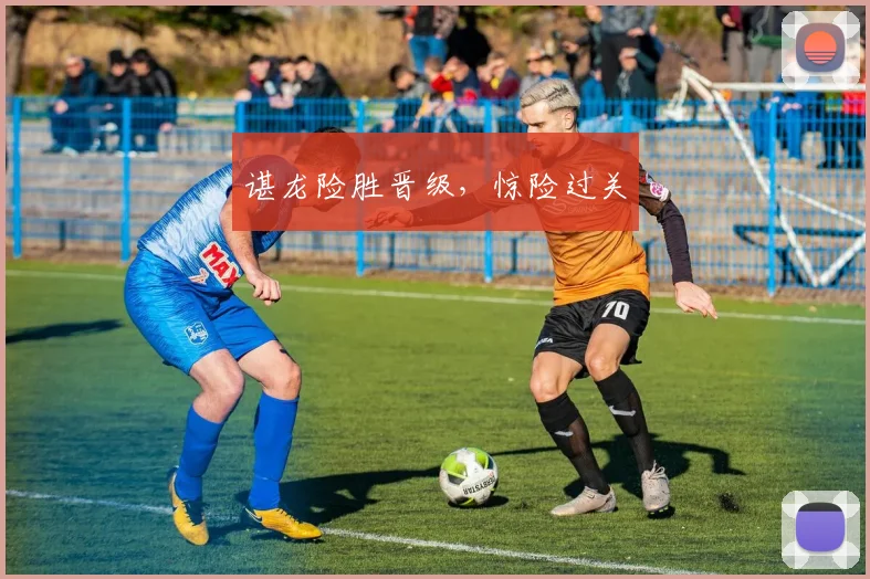 谌龙险胜晋级，惊险过关