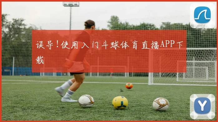 误导!使用入门斗球体育直播APP下载