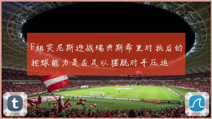 F组突尼斯迎战瑞典斯希里对抗后的控球能力是否足以摆脱对手压迫