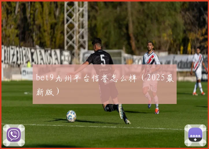 bet9九州平台信誉怎么样（2025最新版）