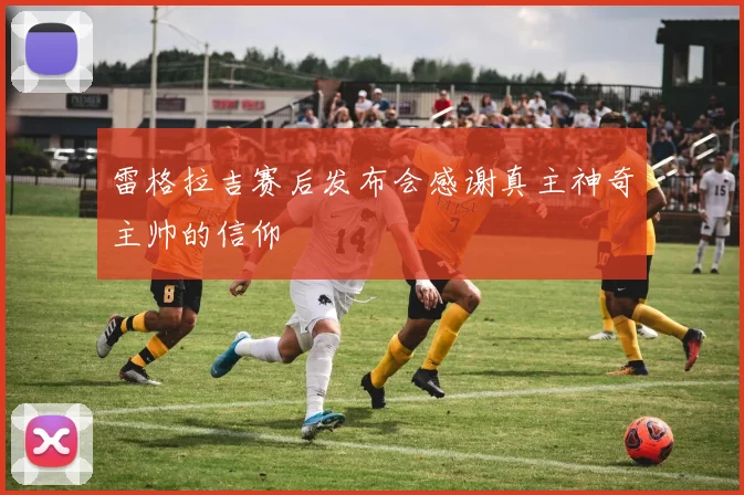 雷格拉吉赛后发布会感谢真主神奇主帅的信仰