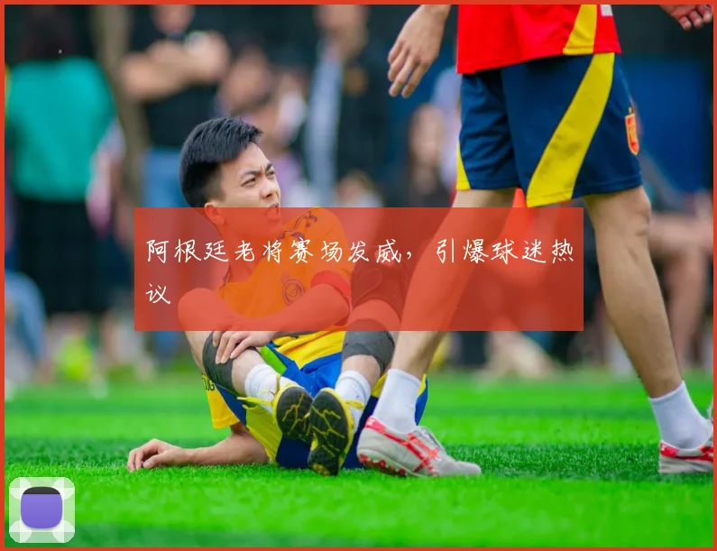 阿根廷老将赛场发威，引爆球迷热议