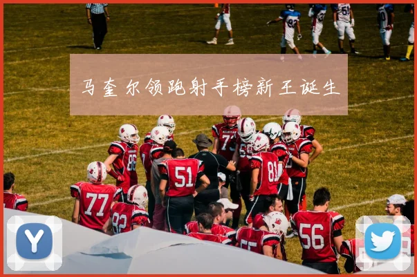 马奎尔领跑射手榜新王诞生