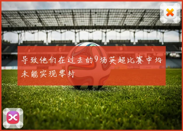 导致他们在过去的9场英超比赛中均未能实现零封