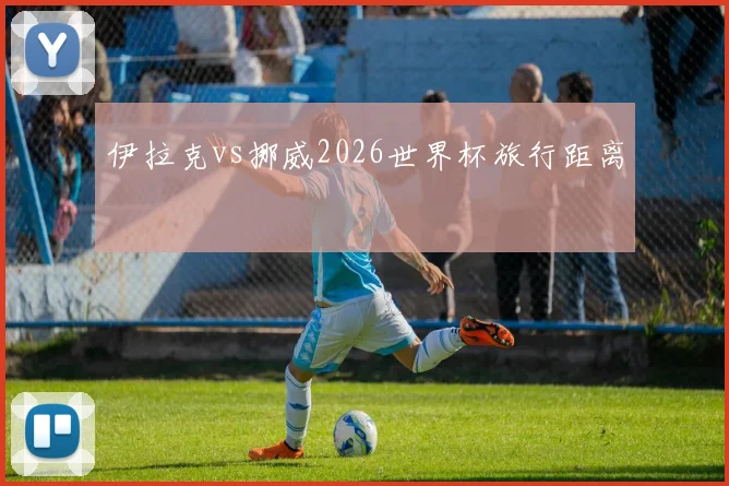 伊拉克vs挪威2026世界杯旅行距离