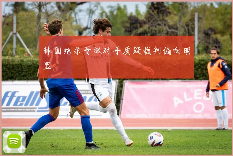 韩国绝杀晋级对手质疑裁判偏向明显