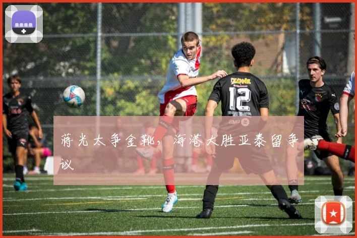 蒋光太争金靴,海港大胜亚泰留争议