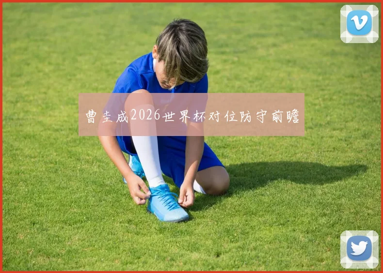 曹圭成2026世界杯对位防守前瞻