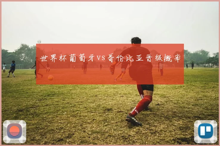 世界杯葡萄牙vs哥伦比亚晋级概率