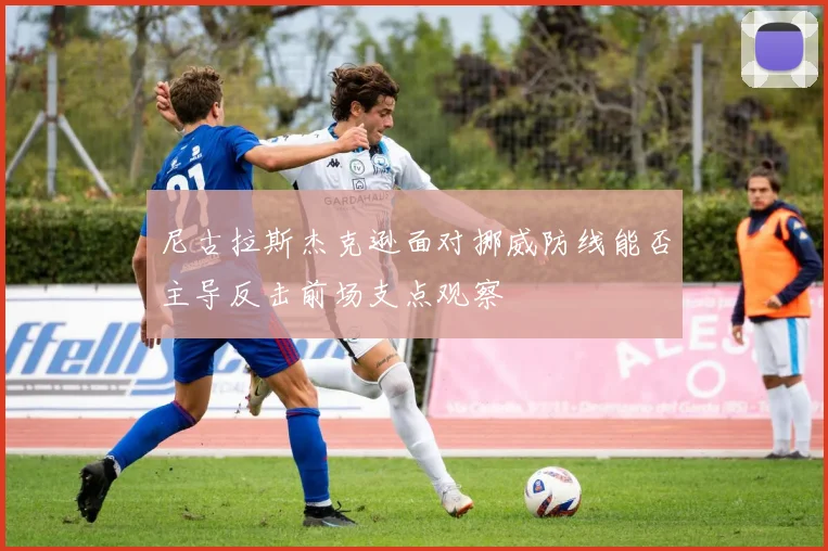 尼古拉斯杰克逊面对挪威防线能否主导反击前场支点观察