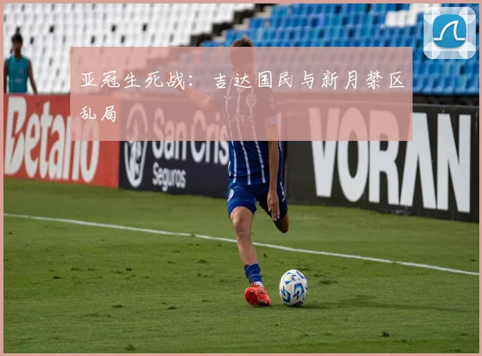 亚冠生死战:吉达国民与新月禁区乱局
