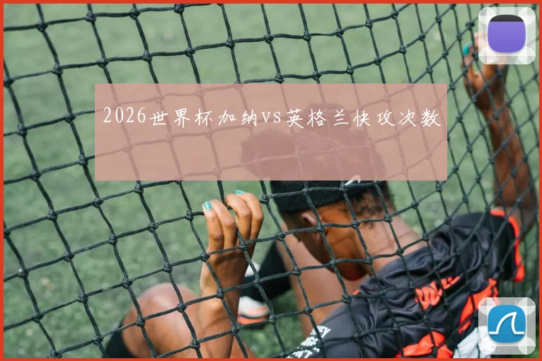 2026世界杯加纳vs英格兰快攻次数