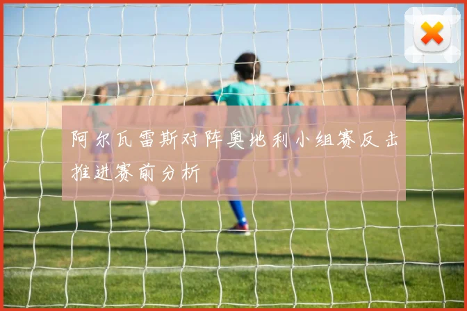 阿尔瓦雷斯对阵奥地利小组赛反击推进赛前分析