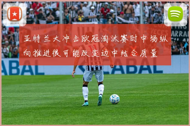 亚特兰大冲击欧冠淘汰赛时中场纵向推进很可能改变边中结合质量