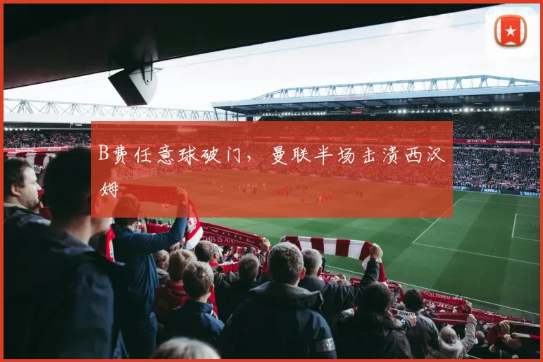 B费任意球破门，曼联半场击溃西汉姆