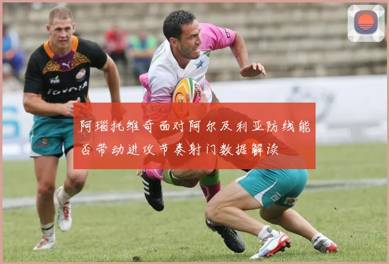 阿瑙托维奇面对阿尔及利亚防线能否带动进攻节奏射门数据解读