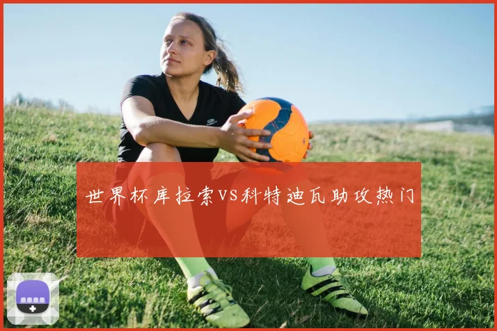 世界杯库拉索vs科特迪瓦助攻热门