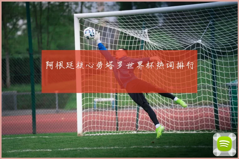 阿根廷核心劳塔罗世界杯热词排行