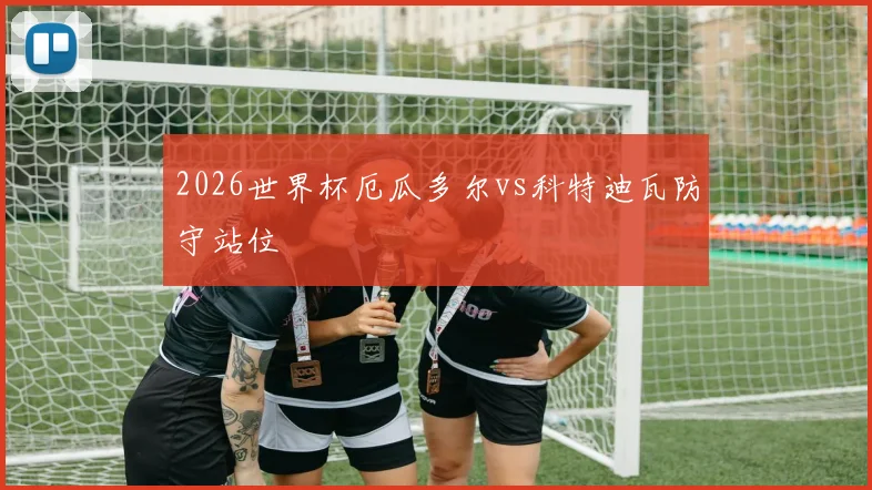 2026世界杯厄瓜多尔vs科特迪瓦防守站位
