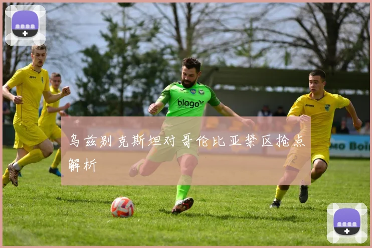 乌兹别克斯坦对哥伦比亚禁区抢点解析