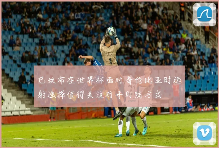 巴坎布在世界杯面对哥伦比亚时远射选择值得关注对手盯防方式
