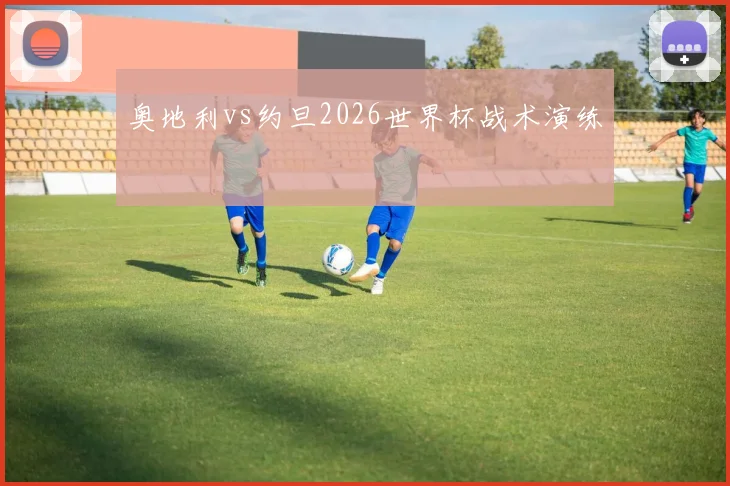 奥地利vs约旦2026世界杯战术演练
