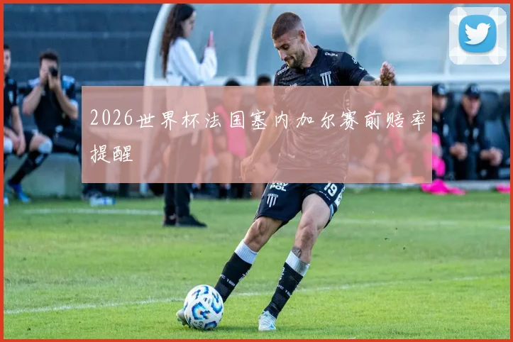 2026世界杯法国塞内加尔赛前赔率提醒