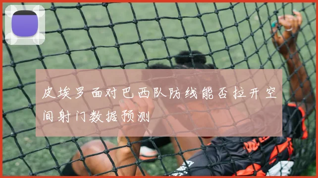 皮埃罗面对巴西队防线能否拉开空间射门数据预测