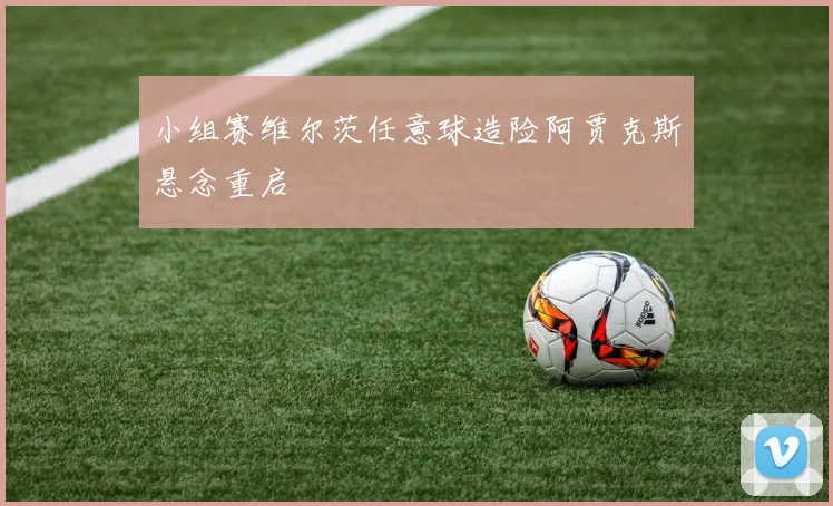 小组赛维尔茨任意球造险阿贾克斯悬念重启