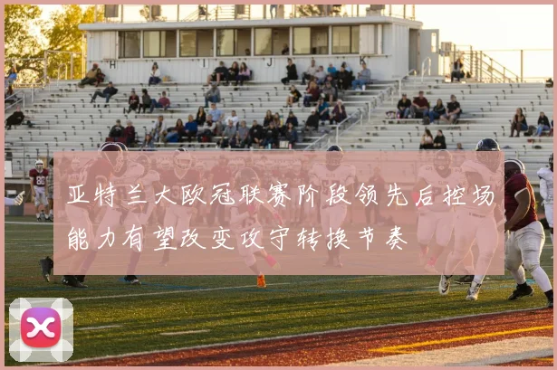 亚特兰大欧冠联赛阶段领先后控场能力有望改变攻守转换节奏