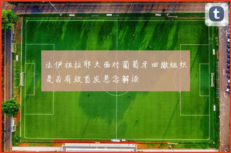 法伊祖拉耶夫面对葡萄牙回撤组织是否有效首发悬念解读
