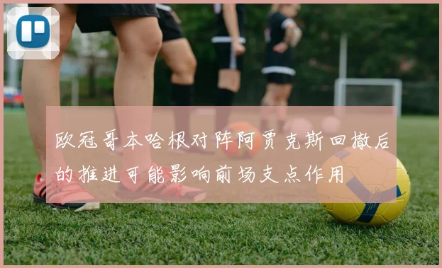 欧冠哥本哈根对阵阿贾克斯回撤后的推进可能影响前场支点作用