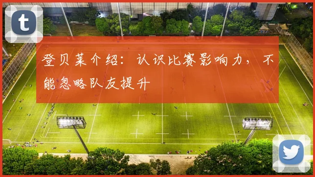 登贝莱介绍：认识比赛影响力，不能忽略队友提升