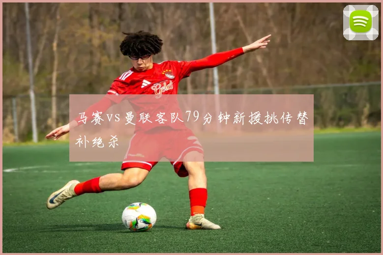 马赛vs曼联客队79分钟新援挑传替补绝杀