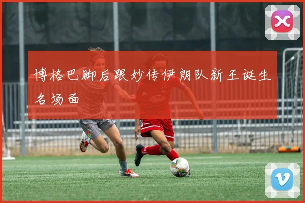 博格巴脚后跟妙传伊朗队新王诞生名场面