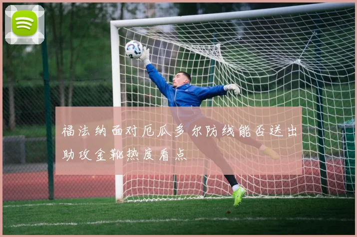 福法纳面对厄瓜多尔防线能否送出助攻金靴热度看点